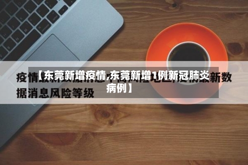 【东莞新增疫情,东莞新增1例新冠肺炎病例】