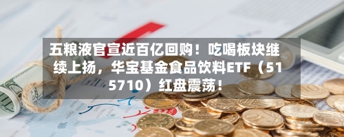 五粮液官宣近百亿回购！吃喝板块继续上扬，华宝基金食品饮料ETF（515710）红盘震荡！