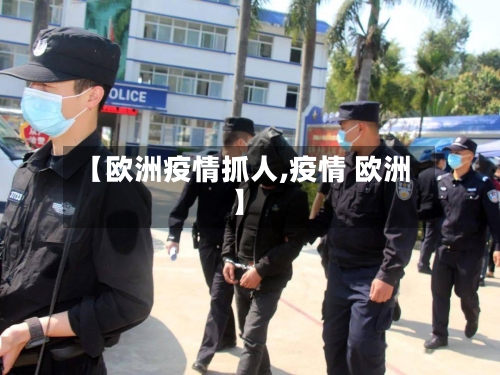【欧洲疫情抓人,疫情 欧洲】