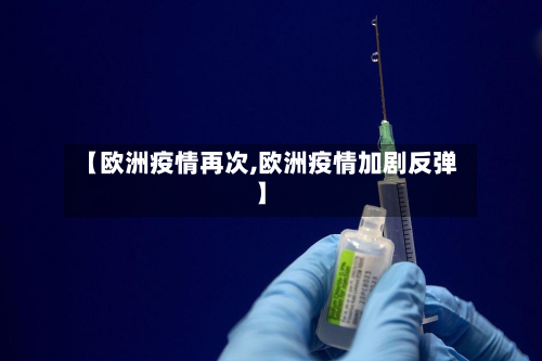 【欧洲疫情再次,欧洲疫情加剧反弹】