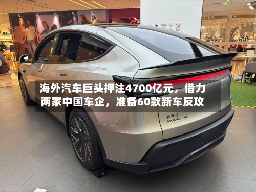 海外汽车巨头押注4700亿元，借力两家中国车企，准备60款新车反攻