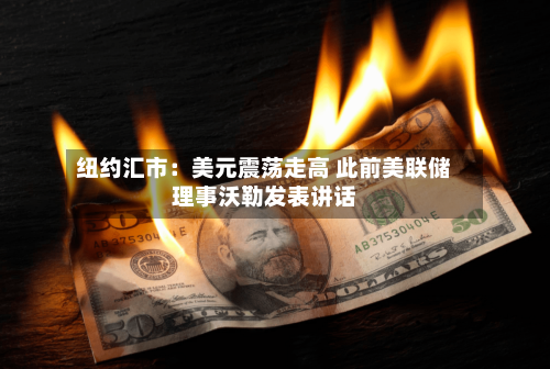 纽约汇市：美元震荡走高 此前美联储理事沃勒发表讲话