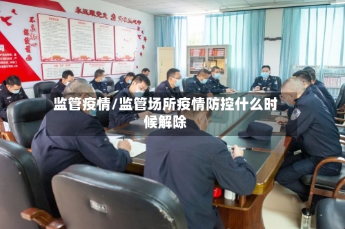 监管疫情/监管场所疫情防控什么时候解除