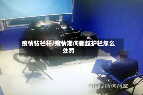 疫情钻栏杆/疫情期间翻越护栏怎么处罚