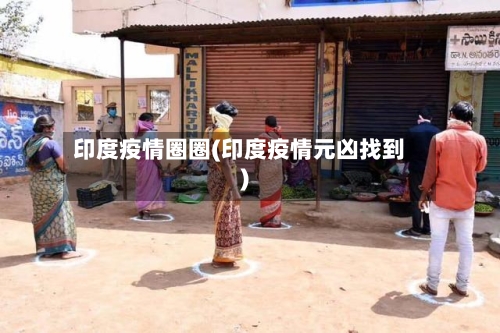 印度疫情圈圈(印度疫情元凶找到)