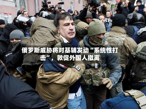 俄罗斯威胁将对基辅发动“系统性打击”，敦促外国人撤离