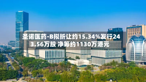 圣诺医药-B拟折让约15.34%发行243.56万股 净筹约1130万港元