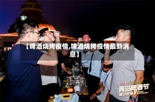 【啤酒烧烤疫情,啤酒烧烤疫情最新消息】