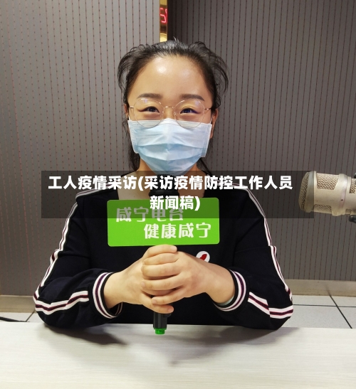 工人疫情采访(采访疫情防控工作人员新闻稿)