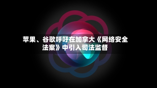 苹果、谷歌呼吁在加拿大《网络安全法案》中引入司法监督