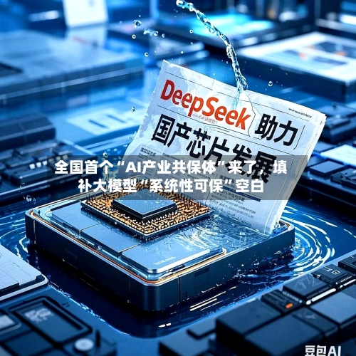 全国首个“AI产业共保体”来了，填补大模型“系统性可保”空白