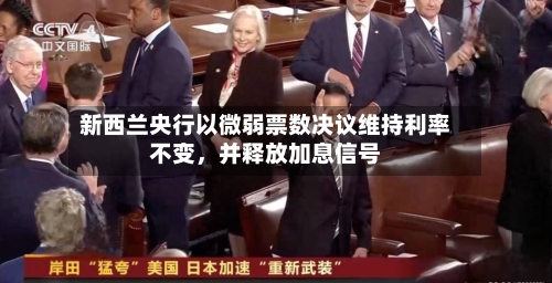 新西兰央行以微弱票数决议维持利率不变，并释放加息信号