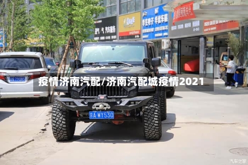 疫情济南汽配/济南汽配城疫情2021