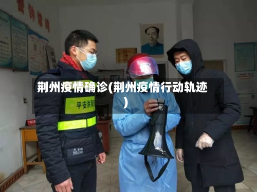 荆州疫情确诊(荆州疫情行动轨迹)