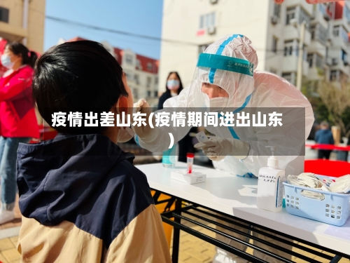 疫情出差山东(疫情期间进出山东)