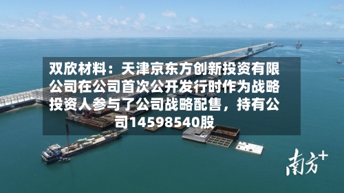 双欣材料：天津京东方创新投资有限公司在公司首次公开发行时作为战略投资人参与了公司战略配售，持有公司14598540股