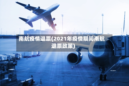 南航疫情退票(2021年疫情期间南航退票政策)