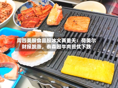 周四美股食品股冰火两重天：荷美尔财报跳涨，泰森因牛肉担忧下跌