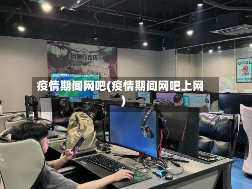 疫情期间网吧(疫情期间网吧上网)