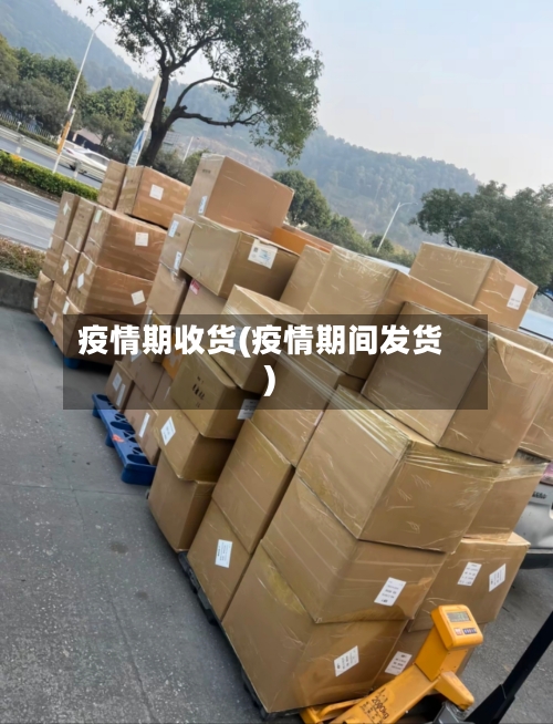 疫情期收货(疫情期间发货)