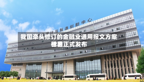 我国牵头修订的金融业通用报文方案世界标准正式发布