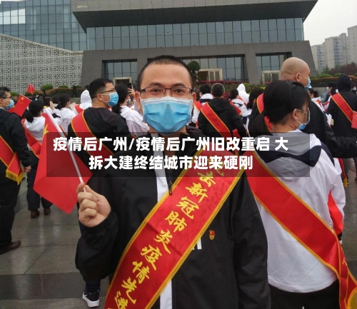 疫情后广州/疫情后广州旧改重启 大拆大建终结城市迎来硬刚