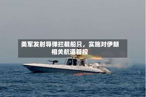 美军发射导弹拦截船只，实施对伊朗相关航道管控