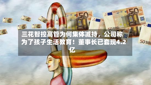 三花智控高管为何集体减持，公司称为了孩子生活教育！董事长已套现4.2亿