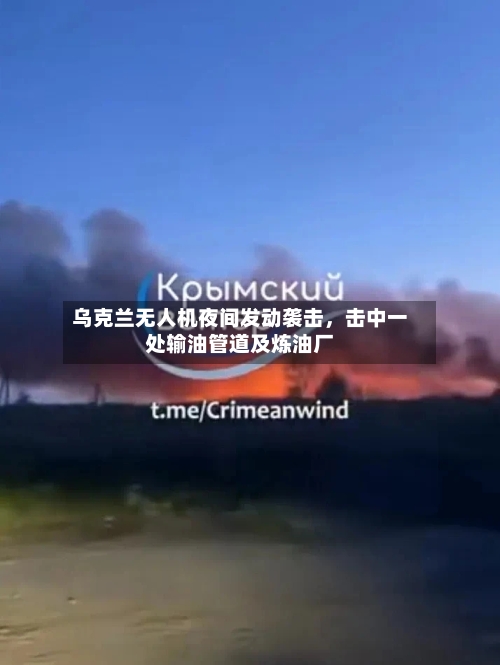 乌克兰无人机夜间发动袭击，击中一处输油管道及炼油厂