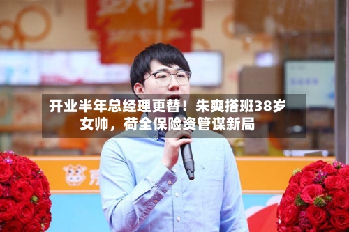 开业半年总经理更替！朱爽搭班38岁女帅，荷全保险资管谋新局