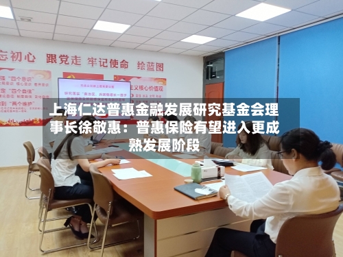 上海仁达普惠金融发展研究基金会理事长徐敬惠:普惠保险有望进入更成熟发展阶段