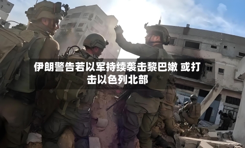 伊朗警告若以军持续袭击黎巴嫩 或打击以色列北部