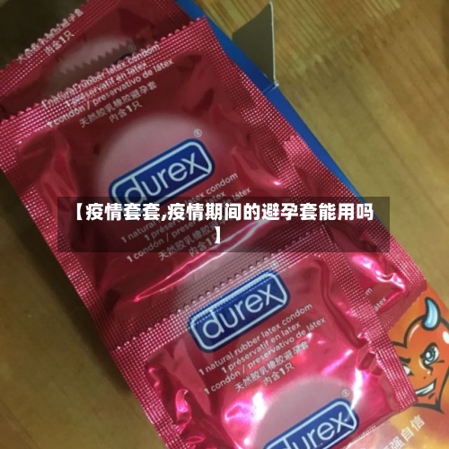 【疫情套套,疫情期间的避孕套能用吗】