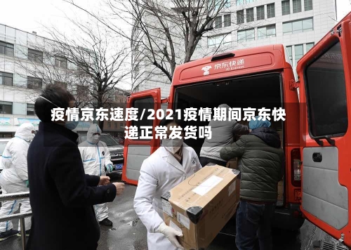 疫情京东速度/2021疫情期间京东快递正常发货吗