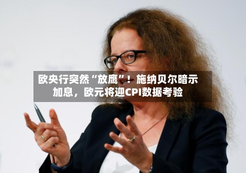 欧央行突然“放鹰”!施纳贝尔暗示加息,欧元将迎CPI数据考验