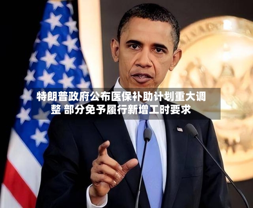 特朗普政府公布医保补助计划重大调整 部分免予履行新增工时要求