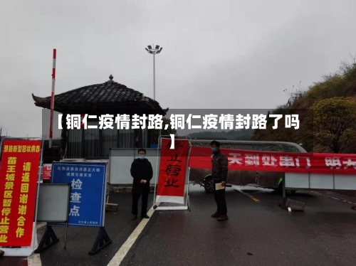 【铜仁疫情封路,铜仁疫情封路了吗】