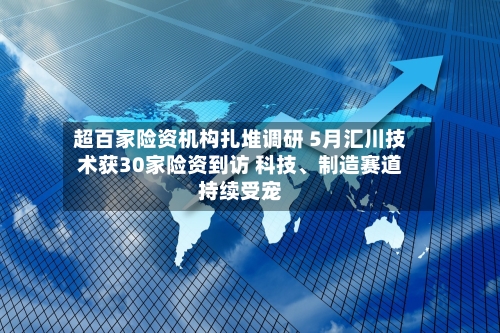 超百家险资机构扎堆调研 5月汇川技术获30家险资到访 科技、制造赛道持续受宠