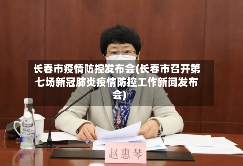 长春市疫情防控发布会(长春市召开第七场新冠肺炎疫情防控工作新闻发布会)
