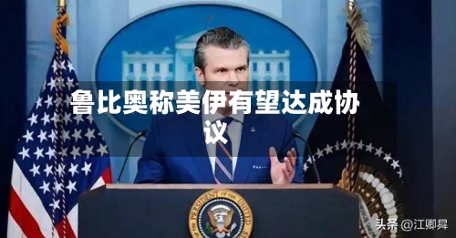 鲁比奥称美伊有望达成协议