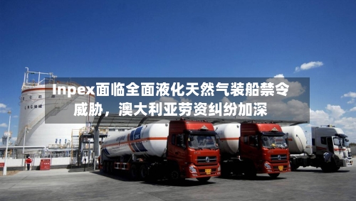 Inpex面临全面液化天然气装船禁令威胁，澳大利亚劳资纠纷加深