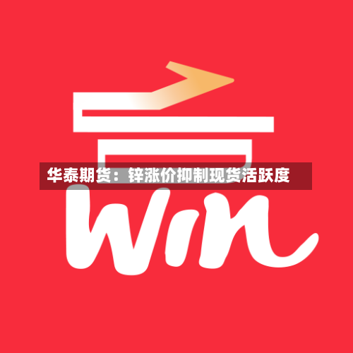 华泰期货：锌涨价抑制现货活跃度