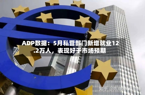 ADP数据：5月私营部门新增就业12.2万人，表现好于市场预期
