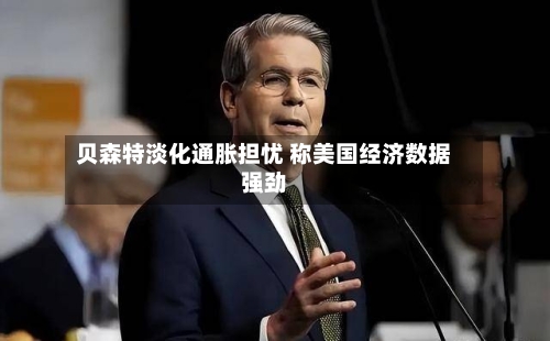 贝森特淡化通胀担忧 称美国经济数据强劲