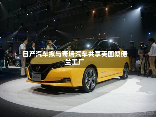 日产汽车拟与奇瑞汽车共享英国桑德兰工厂