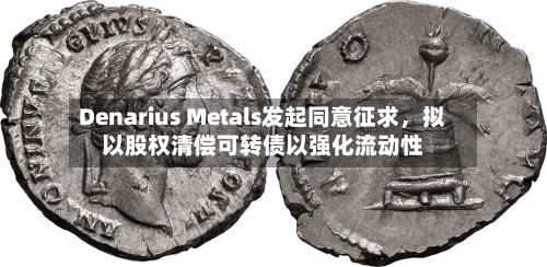 Denarius Metals发起同意征求,拟以股权清偿可转债以强化流动性