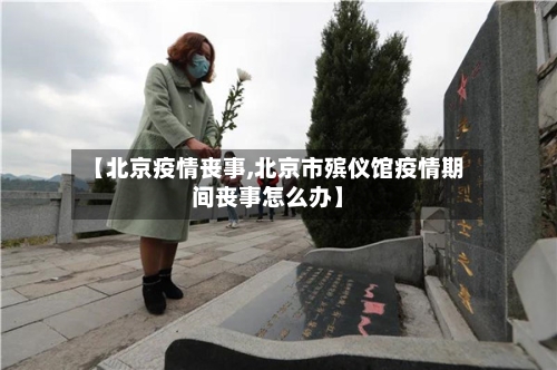 【北京疫情丧事,北京市殡仪馆疫情期间丧事怎么办】