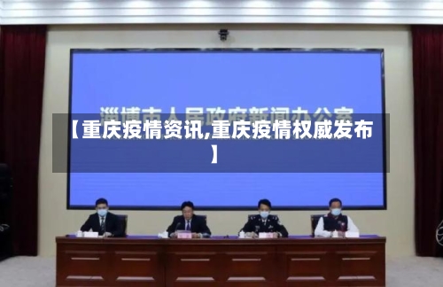 【重庆疫情资讯,重庆疫情权威发布】