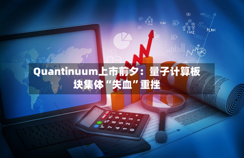 Quantinuum上市前夕：量子计算板块集体“失血”重挫