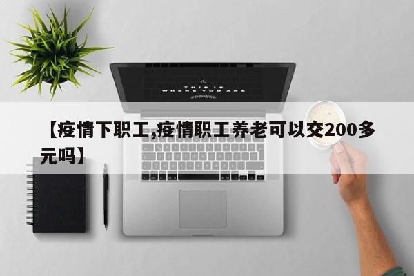 【疫情下职工,疫情职工养老可以交200多元吗】